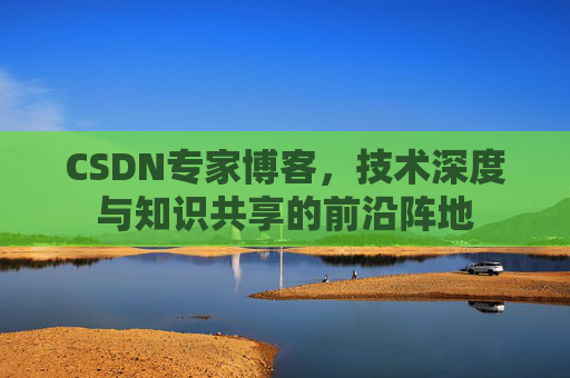 CSDN专家博客，技术深度与知识共享的前沿阵地